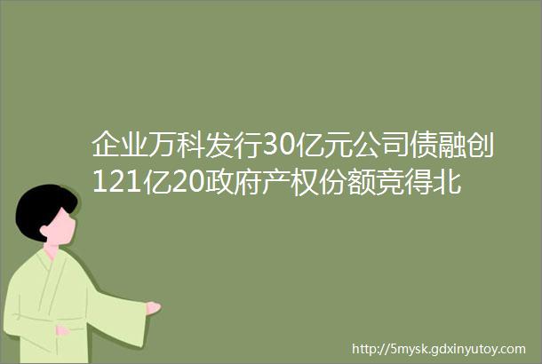 企业万科发行30亿元公司债融创121亿20政府产权份额竞得北京两宗地