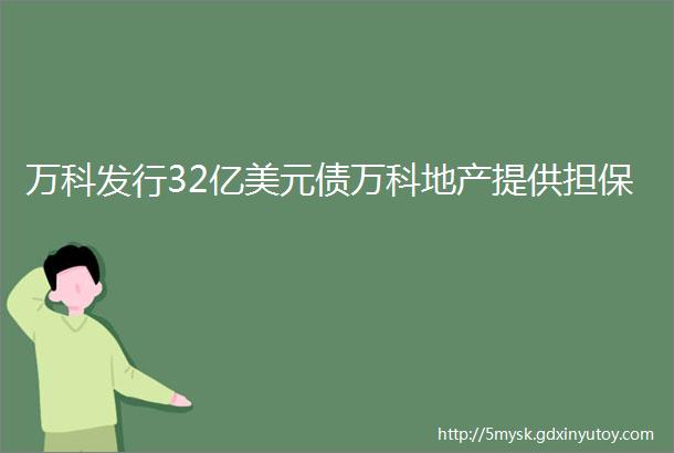 万科发行32亿美元债万科地产提供担保